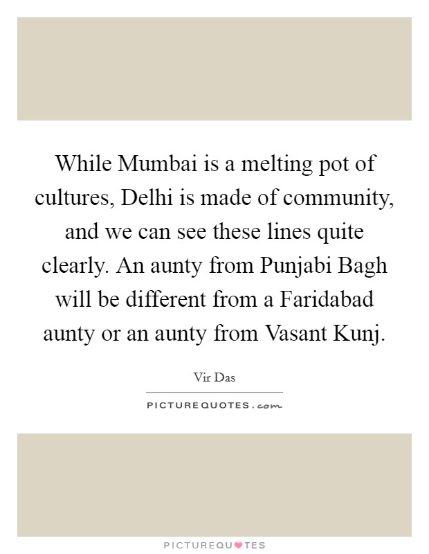 While Mumbai is a melting pot of cultures, Delhi is made of community, and we can see these lines quite clearly. An aunty from Punjabi Bagh will be different from a Faridabad aunty or an aunty from Vasant Kunj Picture Quote #1