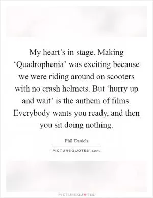My heart’s in stage. Making ‘Quadrophenia’ was exciting because we were riding around on scooters with no crash helmets. But ‘hurry up and wait’ is the anthem of films. Everybody wants you ready, and then you sit doing nothing Picture Quote #1
