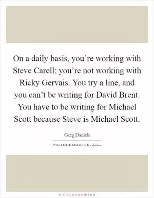 On a daily basis, you’re working with Steve Carell; you’re not working with Ricky Gervais. You try a line, and you can’t be writing for David Brent. You have to be writing for Michael Scott because Steve is Michael Scott Picture Quote #1