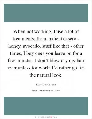 When not working, I use a lot of treatments; from ancient casero - honey, avocado, stuff like that - other times, I buy ones you leave on for a few minutes. I don’t blow dry my hair ever unless for work; I’d rather go for the natural look Picture Quote #1