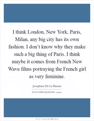 I think London, New York, Paris, Milan, any big city has its own fashion. I don’t know why they make such a big thing of Paris. I think maybe it comes from French New Wave films portraying the French girl as very feminine Picture Quote #1