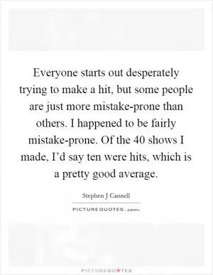 Everyone starts out desperately trying to make a hit, but some people are just more mistake-prone than others. I happened to be fairly mistake-prone. Of the 40 shows I made, I’d say ten were hits, which is a pretty good average Picture Quote #1