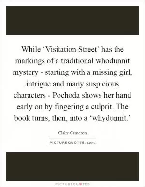 While ‘Visitation Street’ has the markings of a traditional whodunnit mystery - starting with a missing girl, intrigue and many suspicious characters - Pochoda shows her hand early on by fingering a culprit. The book turns, then, into a ‘whydunnit.’ Picture Quote #1