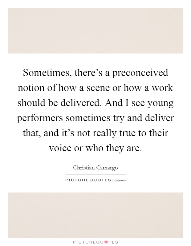 Sometimes, there's a preconceived notion of how a scene or how a work should be delivered. And I see young performers sometimes try and deliver that, and it's not really true to their voice or who they are Picture Quote #1
