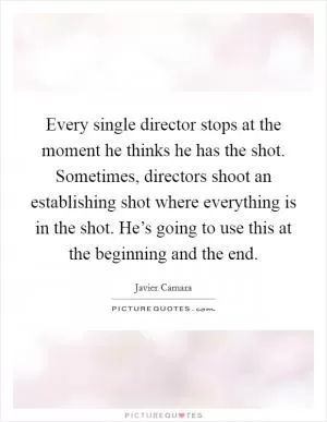 Every single director stops at the moment he thinks he has the shot. Sometimes, directors shoot an establishing shot where everything is in the shot. He’s going to use this at the beginning and the end Picture Quote #1