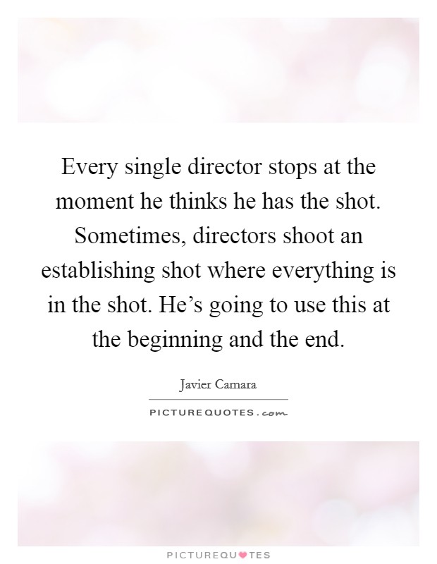 Every single director stops at the moment he thinks he has the shot. Sometimes, directors shoot an establishing shot where everything is in the shot. He's going to use this at the beginning and the end Picture Quote #1