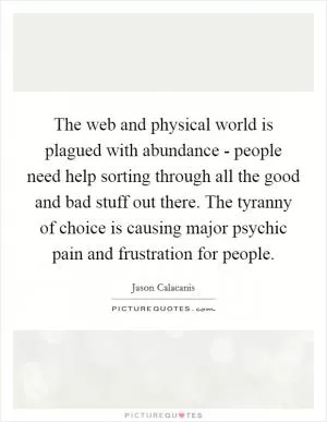 The web and physical world is plagued with abundance - people need help sorting through all the good and bad stuff out there. The tyranny of choice is causing major psychic pain and frustration for people Picture Quote #1