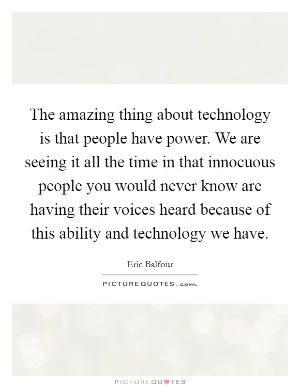 The amazing thing about technology is that people have power. We are seeing it all the time in that innocuous people you would never know are having their voices heard because of this ability and technology we have Picture Quote #1