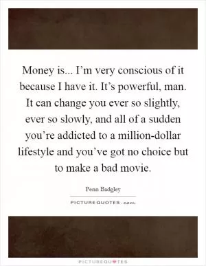 Money is... I’m very conscious of it because I have it. It’s powerful, man. It can change you ever so slightly, ever so slowly, and all of a sudden you’re addicted to a million-dollar lifestyle and you’ve got no choice but to make a bad movie Picture Quote #1