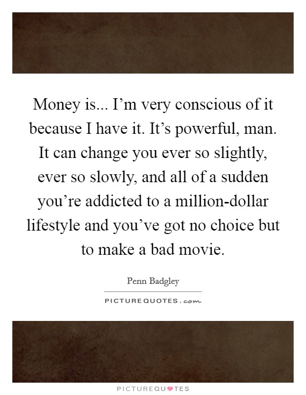 Money is... I'm very conscious of it because I have it. It's powerful, man. It can change you ever so slightly, ever so slowly, and all of a sudden you're addicted to a million-dollar lifestyle and you've got no choice but to make a bad movie Picture Quote #1