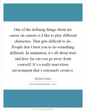 One of the defining things about my career on camera is I like to play different characters. That gets difficult to do. People don’t trust you to do something different. In animation, it’s all about trust and how far can you go away from yourself. It’s a really marvelous environment that’s extremely creative Picture Quote #1