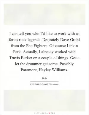 I can tell you who I’d like to work with as far as rock legends. Definitely Dave Grohl from the Foo Fighters. Of course Linkin Park. Actually, I already worked with Travis Barker on a couple of things. Gotta let the drummer get some. Possibly Paramore, Hayley Williams Picture Quote #1