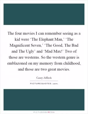 The four movies I can remember seeing as a kid were ‘The Elephant Man,’ ‘The Magnificent Seven,’ ‘The Good, The Bad and The Ugly’ and ‘Mad Max!’ Two of those are westerns. So the western genre is emblazoned on my memory from childhood, and those are two great movies Picture Quote #1