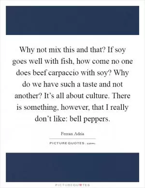 Why not mix this and that? If soy goes well with fish, how come no one does beef carpaccio with soy? Why do we have such a taste and not another? It’s all about culture. There is something, however, that I really don’t like: bell peppers Picture Quote #1
