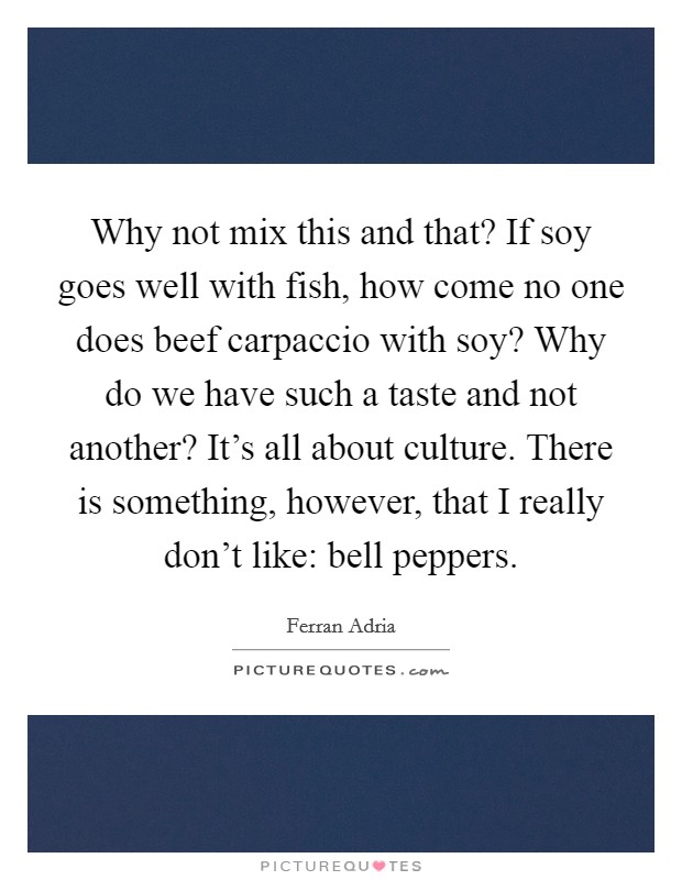 Why not mix this and that? If soy goes well with fish, how come no one does beef carpaccio with soy? Why do we have such a taste and not another? It's all about culture. There is something, however, that I really don't like: bell peppers Picture Quote #1