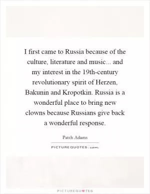 I first came to Russia because of the culture, literature and music... and my interest in the 19th-century revolutionary spirit of Herzen, Bakunin and Kropotkin. Russia is a wonderful place to bring new clowns because Russians give back a wonderful response Picture Quote #1