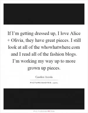 If I’m getting dressed up, I love Alice   Olivia, they have great pieces. I still look at all of the whowhatwhere.com and I read all of the fashion blogs. I’m working my way up to more grown up pieces Picture Quote #1