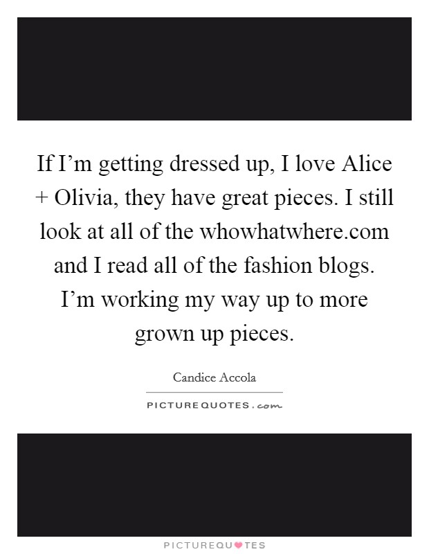 If I'm getting dressed up, I love Alice   Olivia, they have great pieces. I still look at all of the whowhatwhere.com and I read all of the fashion blogs. I'm working my way up to more grown up pieces Picture Quote #1