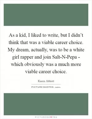 As a kid, I liked to write, but I didn’t think that was a viable career choice. My dream, actually, was to be a white girl rapper and join Salt-N-Pepa - which obviously was a much more viable career choice Picture Quote #1