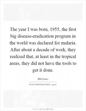 The year I was born, 1955, the first big disease-eradication program in the world was declared for malaria. After about a decade of work, they realized that, at least in the tropical areas, they did not have the tools to get it done Picture Quote #1