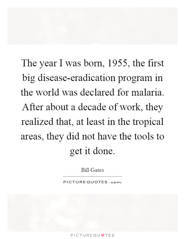 The year I was born, 1955, the first big disease-eradication program in the world was declared for malaria. After about a decade of work, they realized that, at least in the tropical areas, they did not have the tools to get it done Picture Quote #1