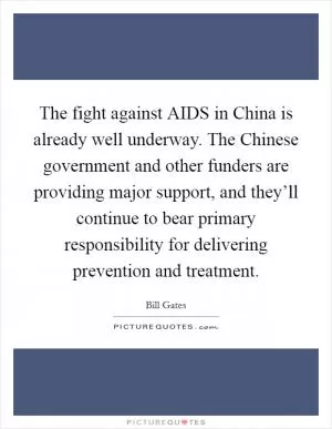 The fight against AIDS in China is already well underway. The Chinese government and other funders are providing major support, and they’ll continue to bear primary responsibility for delivering prevention and treatment Picture Quote #1