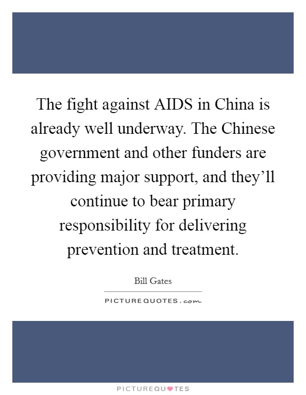 The fight against AIDS in China is already well underway. The Chinese government and other funders are providing major support, and they'll continue to bear primary responsibility for delivering prevention and treatment Picture Quote #1