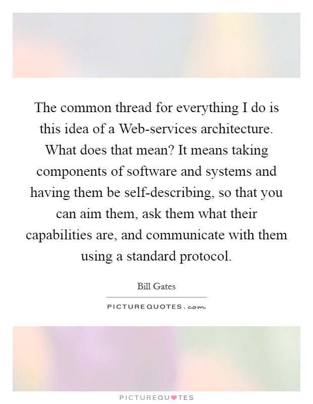 The common thread for everything I do is this idea of a Web-services architecture. What does that mean? It means taking components of software and systems and having them be self-describing, so that you can aim them, ask them what their capabilities are, and communicate with them using a standard protocol Picture Quote #1