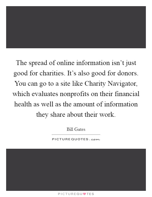 The spread of online information isn't just good for charities. It's also good for donors. You can go to a site like Charity Navigator, which evaluates nonprofits on their financial health as well as the amount of information they share about their work Picture Quote #1