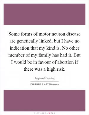 Some forms of motor neuron disease are genetically linked, but I have no indication that my kind is. No other member of my family has had it. But I would be in favour of abortion if there was a high risk Picture Quote #1