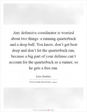 Any defensive coordinator is worried about two things: a running quarterback and a deep ball. You know, don’t get beat deep and don’t let the quarterback run, because a big part of your defense can’t account for the quarterback as a runner, so he gets a free run Picture Quote #1