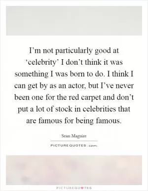 I’m not particularly good at ‘celebrity’ I don’t think it was something I was born to do. I think I can get by as an actor, but I’ve never been one for the red carpet and don’t put a lot of stock in celebrities that are famous for being famous Picture Quote #1