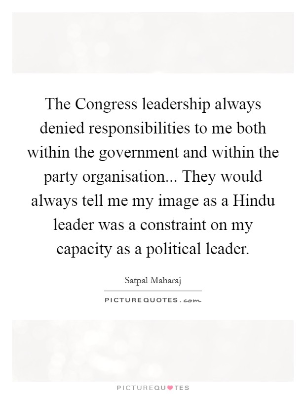The Congress leadership always denied responsibilities to me both within the government and within the party organisation... They would always tell me my image as a Hindu leader was a constraint on my capacity as a political leader Picture Quote #1