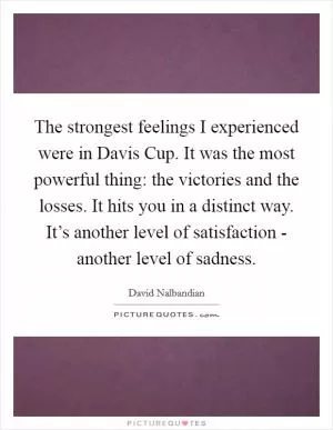 The strongest feelings I experienced were in Davis Cup. It was the most powerful thing: the victories and the losses. It hits you in a distinct way. It’s another level of satisfaction - another level of sadness Picture Quote #1