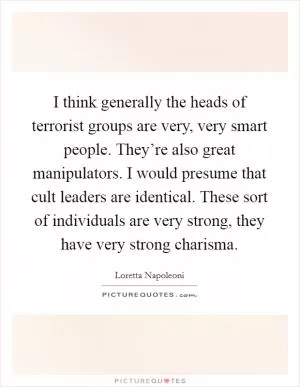I think generally the heads of terrorist groups are very, very smart people. They’re also great manipulators. I would presume that cult leaders are identical. These sort of individuals are very strong, they have very strong charisma Picture Quote #1
