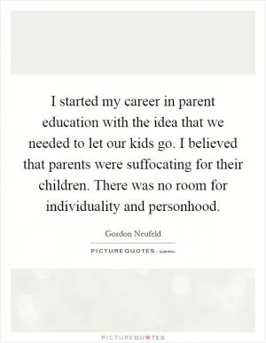I started my career in parent education with the idea that we needed to let our kids go. I believed that parents were suffocating for their children. There was no room for individuality and personhood Picture Quote #1