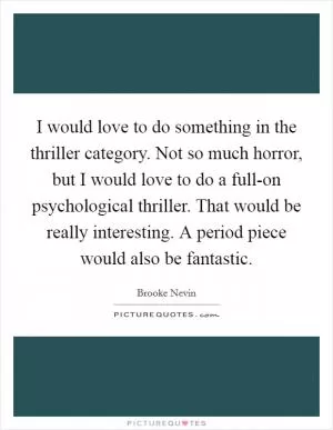 I would love to do something in the thriller category. Not so much horror, but I would love to do a full-on psychological thriller. That would be really interesting. A period piece would also be fantastic Picture Quote #1
