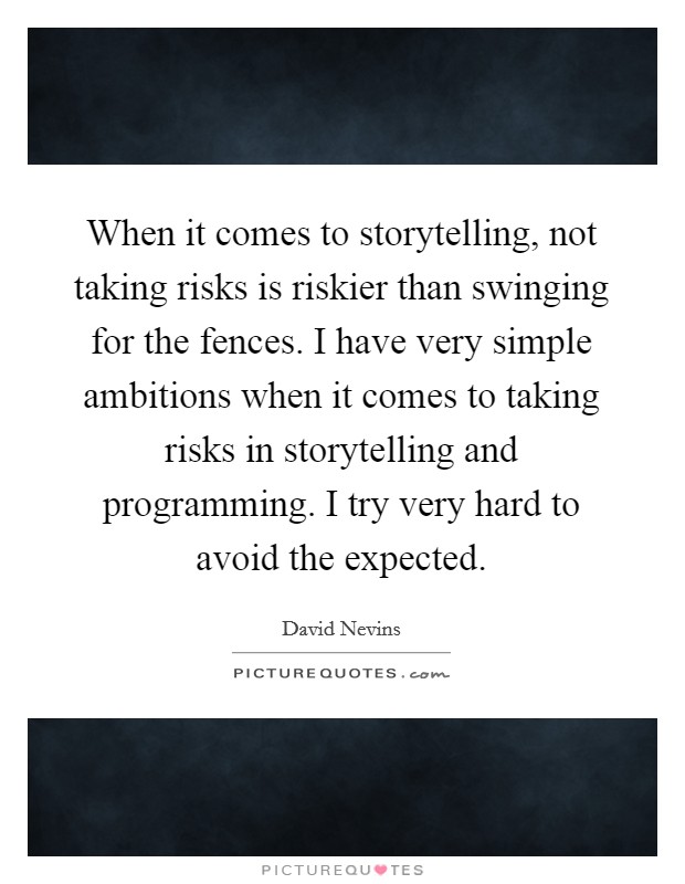 When it comes to storytelling, not taking risks is riskier than swinging for the fences. I have very simple ambitions when it comes to taking risks in storytelling and programming. I try very hard to avoid the expected Picture Quote #1