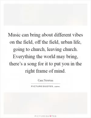 Music can bring about different vibes on the field, off the field, urban life, going to church, leaving church. Everything the world may bring, there’s a song for it to put you in the right frame of mind Picture Quote #1