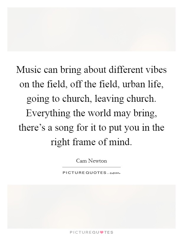 Music can bring about different vibes on the field, off the field, urban life, going to church, leaving church. Everything the world may bring, there's a song for it to put you in the right frame of mind Picture Quote #1