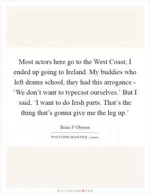 Most actors here go to the West Coast; I ended up going to Ireland. My buddies who left drama school, they had this arrogance - ‘We don’t want to typecast ourselves.’ But I said, ‘I want to do Irish parts. That’s the thing that’s gonna give me the leg up.’ Picture Quote #1
