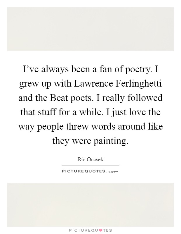 I've always been a fan of poetry. I grew up with Lawrence Ferlinghetti and the Beat poets. I really followed that stuff for a while. I just love the way people threw words around like they were painting Picture Quote #1