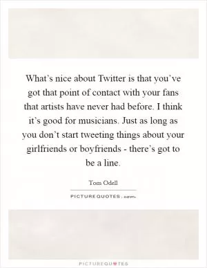 What’s nice about Twitter is that you’ve got that point of contact with your fans that artists have never had before. I think it’s good for musicians. Just as long as you don’t start tweeting things about your girlfriends or boyfriends - there’s got to be a line Picture Quote #1