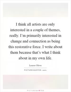 I think all artists are only interested in a couple of themes, really. I’m primarily interested in change and connection as being this restorative force. I write about them because that’s what I think about in my own life Picture Quote #1