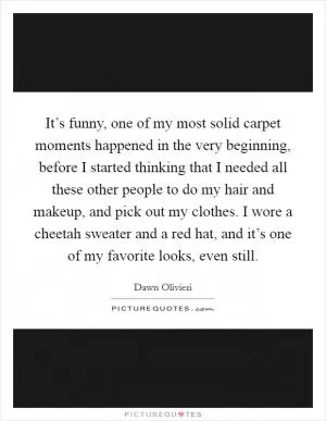 It’s funny, one of my most solid carpet moments happened in the very beginning, before I started thinking that I needed all these other people to do my hair and makeup, and pick out my clothes. I wore a cheetah sweater and a red hat, and it’s one of my favorite looks, even still Picture Quote #1