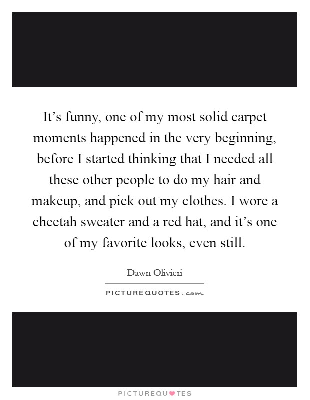 It's funny, one of my most solid carpet moments happened in the very beginning, before I started thinking that I needed all these other people to do my hair and makeup, and pick out my clothes. I wore a cheetah sweater and a red hat, and it's one of my favorite looks, even still Picture Quote #1