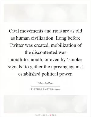 Civil movements and riots are as old as human civilization. Long before Twitter was created, mobilization of the discontented was mouth-to-mouth, or even by ‘smoke signals’ to gather the uprising against established political power Picture Quote #1