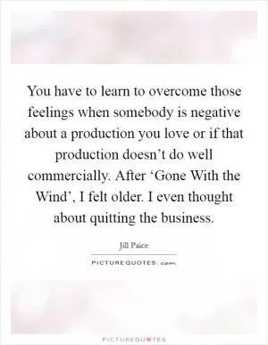 You have to learn to overcome those feelings when somebody is negative about a production you love or if that production doesn’t do well commercially. After ‘Gone With the Wind’, I felt older. I even thought about quitting the business Picture Quote #1