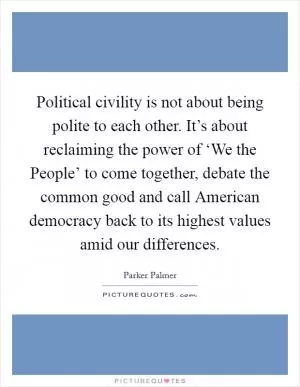 Political civility is not about being polite to each other. It’s about reclaiming the power of ‘We the People’ to come together, debate the common good and call American democracy back to its highest values amid our differences Picture Quote #1