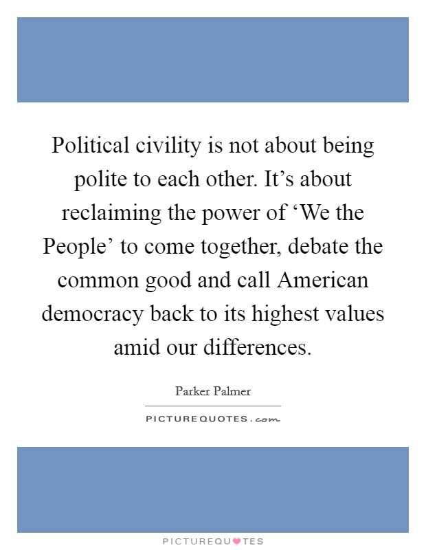 Political civility is not about being polite to each other. It's about reclaiming the power of ‘We the People' to come together, debate the common good and call American democracy back to its highest values amid our differences Picture Quote #1